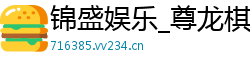 锦盛娱乐_尊龙棋牌新地址_大众棋牌1767_凯时棋牌游戏有哪些_pg电子棋牌网站大全